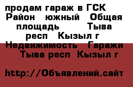 продам гараж в ГСК-12 › Район ­ южный › Общая площадь ­ 24 - Тыва респ., Кызыл г. Недвижимость » Гаражи   . Тыва респ.,Кызыл г.